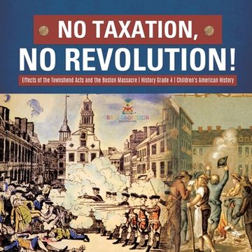 portada No Taxation, No Revolution! Effects of the Townshend Acts and the Boston Massacre History Grade 4 Children's American History (en Inglés)
