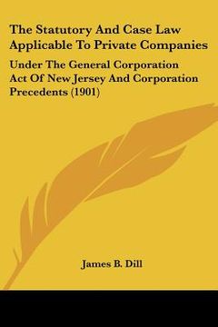 portada the statutory and case law applicable to private companies: under the general corporation act of new jersey and corporation precedents (1901)