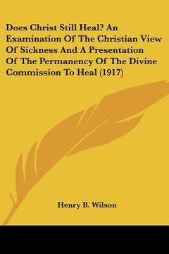 portada does christ still heal? an examination of the christian view of sickness and a presentation of the permanency of the divine commission to heal (1917) (en Inglés)