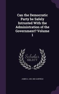 portada Can the Democratic Party be Safely Intrusted With the Administration of the Government? Volume 1 (en Inglés)