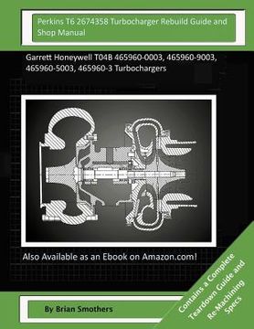 portada Perkins T6 2674358 Turbocharger Rebuild Guide and Shop Manual: Garrett Honeywell T04B 465960-0003, 465960-9003, 465960-5003, 465960-3 Turbochargers (en Inglés)