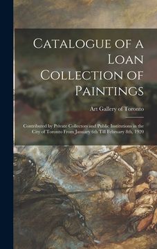 portada Catalogue of a Loan Collection of Paintings: Contributed by Private Collectors and Public Institutions in the City of Toronto From January 6th Till Fe