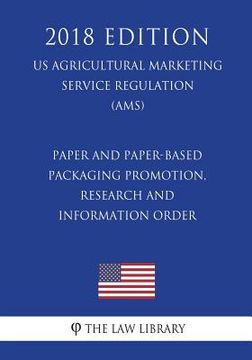 portada Paper and Paper-Based Packaging Promotion, Research and Information Order (US Agricultural Marketing Service Regulation) (AMS) (2018 Edition) (en Inglés)