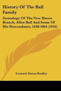portada history of the ball family: genealogy of the new haven branch, allen ball and some of his descendants, 1638-1864 (1916) (en Inglés)