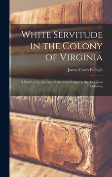 portada White Servitude in the Colony of Virginia: A Study of the System of Indentured Labor in the American Colonies; (en Inglés)