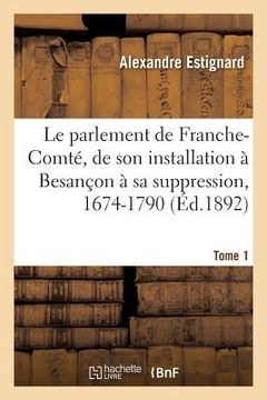 portada Le parlement de Franche-Comté, de son installation à Besançon à sa suppression, 1674-1790. Tome 1 (en Francés)