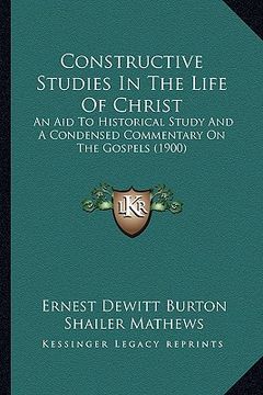 portada constructive studies in the life of christ: an aid to historical study and a condensed commentary on the gospels (1900) (en Inglés)