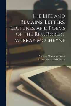 portada The Life and Remains, Letters, Lectures, and Poems of the Rev. Robert Murray Mccheyne (en Inglés)