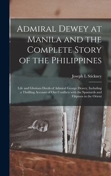 portada Admiral Dewey at Manila and the Complete Story of the Philippines: Life and Glorious Deeds of Admiral George Dewey, Including a Thrilling Account of O (en Inglés)