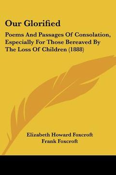 portada our glorified: poems and passages of consolation, especially for those bereaved by the loss of children (1888) (en Inglés)
