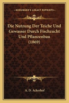portada Die Nutzung Der Teiche Und Gewasser Durch Fischzucht Und Pflanzenbau (1869) (en Alemán)