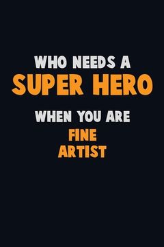portada Who Need A SUPER HERO, When You Are Fine Artist: 6X9 Career Pride 120 pages Writing Notebooks (en Inglés)