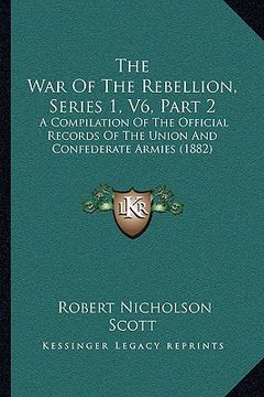 portada the war of the rebellion, series 1, v6, part 2: a compilation of the official records of the union and confederate armies (1882) (en Inglés)