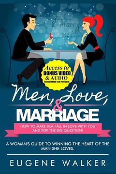 portada Men, Love, & Marriage - How to Make Him Fall in Love With You and Pop the Big Question: A Woman's Guide to Winning the Heart of The Man She Loves. (in English)
