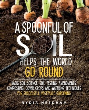 portada A Spoonful Of Soil Helps The World Go Round: Basic soil science, testing, amendments, composting, cover crops and watering techniques (en Inglés)