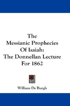 portada the messianic prophecies of isaiah: the donnellan lecture for 1862 (en Inglés)