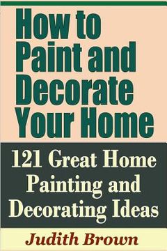 portada How to Paint and Decorate Your Home - 121 Great Home Painting and Decorating Ideas (en Inglés)