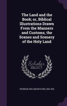 portada The Land and the Book; or, Biblical Illustrations Drawn From the Manners and Customs, the Scenes and Scenery of the Holy Land (en Inglés)