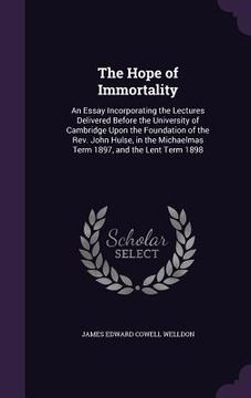 portada The Hope of Immortality: An Essay Incorporating the Lectures Delivered Before the University of Cambridge Upon the Foundation of the Rev. John