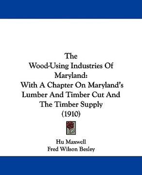 portada the wood-using industries of maryland: with a chapter on maryland's lumber and timber cut and the timber supply (1910) (en Inglés)