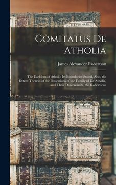 portada Comitatus De Atholia: The Earldom of Atholl: Its Boundaries Stated, Also, the Extent Therein of the Possessions of the Family of De Atholia, (in English)