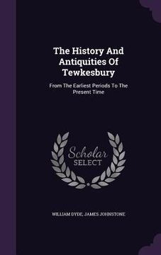 portada The History And Antiquities Of Tewkesbury: From The Earliest Periods To The Present Time (en Inglés)