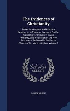 portada The Evidences of Christianity: Stated in a Popular and Practical Manner, in a Course of Lectures, On the Authenticity, Credibility, Divine Authority, (en Inglés)