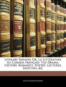 portada literary sheaves; or, la litt rature au canada fran ais: the drama, history, romance, poetry, lectures, sketches, &c