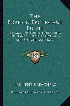 portada the foreign protestant pulpit: sermons by eminent preachers of france, germany, holland and switzerland (1869) (in English)