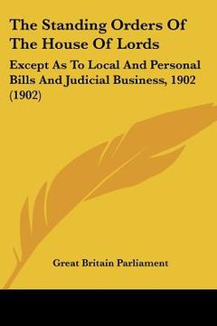 portada the standing orders of the house of lords: except as to local and personal bills and judicial business, 1902 (1902) (en Inglés)