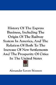portada history of the express business, including the origin of the railway system in america, and the relation of both to the increase of new settlements an (en Inglés)