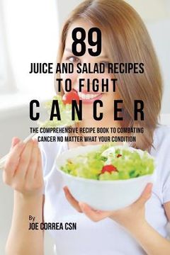 portada 89 Juice and Salad Recipes to Fight Cancer: The Comprehensive Recipe Book to Combating Cancer No Matter What Your Condition (en Inglés)