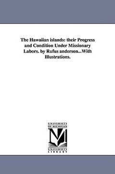 portada the hawaiian islands: their progress and condition under missionary labors. by rufus anderson...with illustrations. (in English)