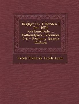 portada Dagligt LIV I Norden I Det 16de Aarhundrede ... Folkeudgave, Volumes 5-6 (in Danés)