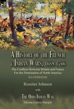 portada A History of the French & Indian Wars, 1689-1766: the Conflicts Between Britain and France For the Domination of North America---A History of the Fren (en Inglés)