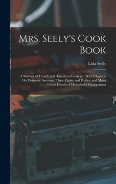portada Mrs. Seely's Cook Book: A Manual of French and American Cookery: With Chapters On Domestic Servants, Their Rights and Duties, and Many Other D