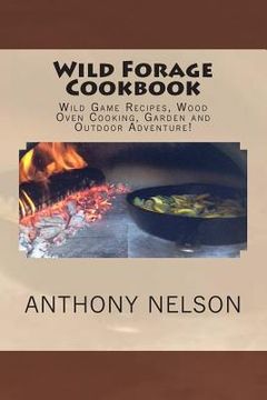portada Wild Forage Cookbook: Wild Game Recipes, Wood Oven Cooking, Garden and Outdoor Adventure! (en Inglés)