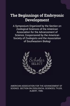 portada The Beginnings of Embryonic Development: A Symposium Organized by the Section on Zoological Sciences of the American Association for the Advancement o (en Inglés)