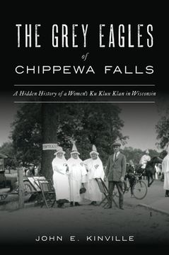 portada The Grey Eagles of Chippewa Falls: A Hidden History of a Women's Ku Klux Klan in Wisconsin (en Inglés)