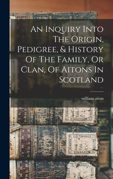 portada An Inquiry Into The Origin, Pedigree, & History Of The Family, Or Clan, Of Aitons In Scotland (en Inglés)
