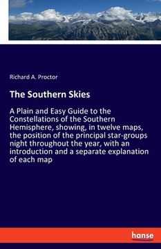 portada The Southern Skies: A Plain and Easy Guide to the Constellations of the Southern Hemisphere, showing, in twelve maps, the position of the (en Inglés)
