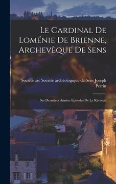 portada Le Cardinal de Loménie de Brienne, Archevèque de Sens: Ses Dernières Années Episodes de la Révoluti (en Inglés)