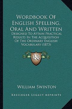 portada wordbook of english spelling, oral and written: designed to attain practical results in the acquisition of the ordinary english vocabulary (1873)