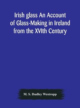 portada Irish glass An Account of Glass-Making in Ireland from the XVIth Century to the Present Day of The National Museum of Ireland. Illustrated With Reprod (en Inglés)