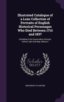 portada Illustrated Catalogue of a Loan Collection of Portraits of English Historical Personages Who Died Between 1714 and 1837: Exhibited in the Examination (en Inglés)