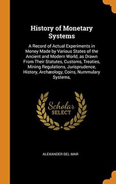 portada History of Monetary Systems: A Record of Actual Experiments in Money Made by Various States of the Ancient and Modern World, as Drawn From Their. Archæology, Coins, Nummulary Systems, 