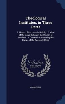 portada Theological Institutes, in Three Parts: 1. Heads of Lectures in Divinity. 2. View of the Constitution of the Church of Scotland. 3. Counsels Respectin