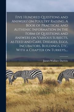 portada Five Hundred Questions and Answers! on Poultry Raising. A Book of Practical and Authenic Information in the Form of Questions and Answers on Various S (en Inglés)