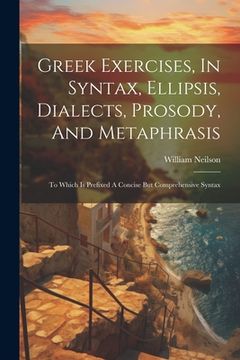 portada Greek Exercises, In Syntax, Ellipsis, Dialects, Prosody, And Metaphrasis: To Which Is Prefixed A Concise But Comprehensive Syntax (in English)