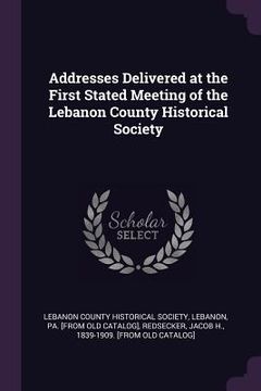 portada Addresses Delivered at the First Stated Meeting of the Lebanon County Historical Society (en Inglés)